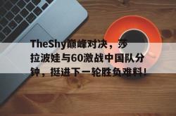 TheShy巅峰对决，莎拉波娃与60激战中国队分钟，挺进下一轮胜负难料！的简单介绍